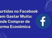 Curtidas no Facebook Sem Gastar Muito: Onde Comprar de Forma Econômica