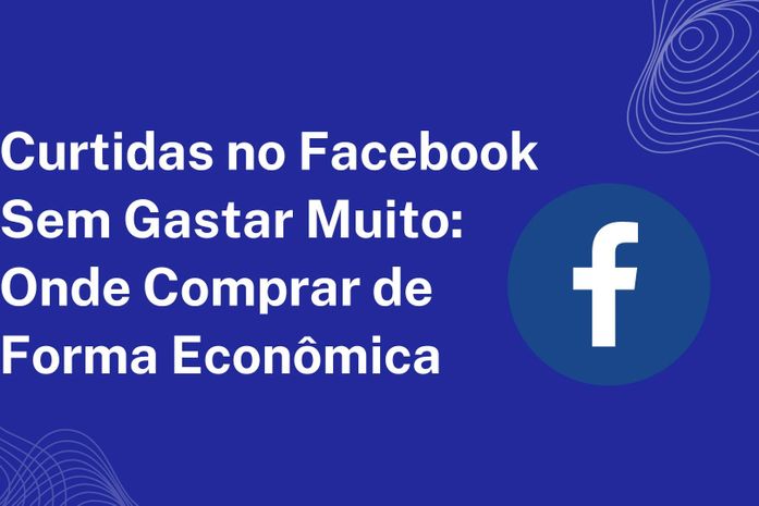 Curtidas no Facebook Sem Gastar Muito: Onde Comprar de Forma Econômica