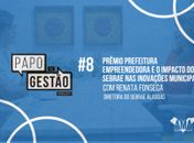 Papo de Gestão #8: Prêmio Prefeitura Empreendedora e o impacto do Sebrae nas inovações municipais