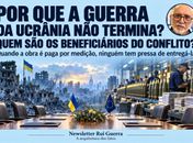 E POR QUE A GUERRA DA UCRÂNIA NÃO TERMINA? QUEM SÃO OS BENEFICIÁRIOS DO CONFLITO?