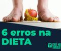 Os 6 maiores erros cometidos por quem faz dieta