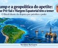 Trump e a geopolítica do apetite: o que Pré-Sal e Margem Equatorial  têm  a temer
