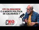 CM CAST: CPI DA BRASKEM 
É A MORTE POLÍTICA 
DE CALHEIROS ?