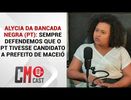 ALYCIA DA BANCADA NEGRA (PT): SEMPRE DEFENDEMOS QUE O PT TIVESSE CANDIDATO A PREFEITO DE MACEIÓ