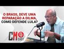 CM CAST: O BRASIL DEVE UMA REPARAÇÃO A DILMA,COMO DEFENDE LULA ?