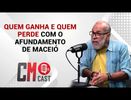CM CAST: QUEM GANHA E QUEM PERDE COM O AFUNDAMENTO DE MACEIÓ