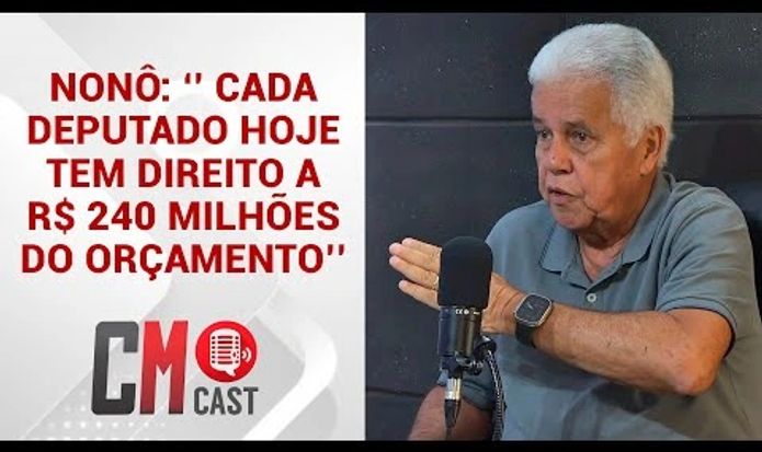 NONÔ: ''CADA DEPUTADO HOJE TEM DIREITO A R$ 240 MILHÕES DO ORÇAMENTO''