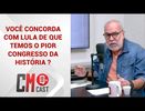 VOCÊ CONCORDA COM LULA DE QUE TEMOS O PIOR CONGRESSO DA HISTÓRIA ?
